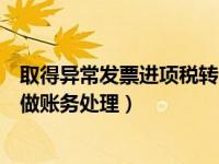 取得异常发票进项税转出账务处理（取得的进项税发票怎么做账务处理）