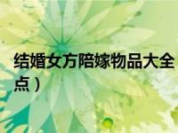 结婚女方陪嫁物品大全（女方结婚嫁妆清单 结婚陪嫁物品盘点）