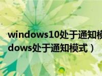windows10处于通知模式是什么意思（请教大神什么叫windows处于通知模式）