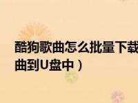 酷狗歌曲怎么批量下载到u盘（如何用酷狗音乐批量下载歌曲到U盘中）