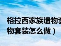 格拉西家族遗物套属性（dnf格拉西亚家族遗物套装怎么做）