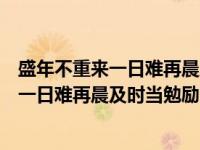 盛年不重来一日难再晨及时当勉励岁月的意思（盛年不重来一日难再晨及时当勉励的意思）