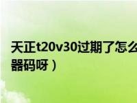 天正t20v30过期了怎么办（T20天正建筑过期了在哪里找机器码呀）