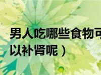 男人吃哪些食物可以补肾（男人吃什么食物可以补肾呢）