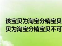 该宝贝为淘宝分销宝贝不可修改库存信息是什么意思（该宝贝为淘宝分销宝贝不可修改库存信息）