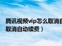 腾讯视频vip怎么取消自动续费微信支付（腾讯视频vip怎么取消自动续费）