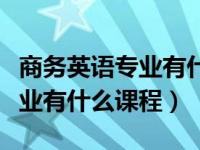 商务英语专业有什么课程可以学（商务英语专业有什么课程）