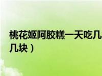 桃花姬阿胶糕一天吃几块合适糖尿病（桃花姬阿胶糕一天吃几块）