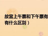 故宫上午票和下午票有何区别（故宫门票的上午场和下午场有什么区别）