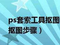 ps套索工具抠图教程详细步骤（ps套索工具抠图步骤）