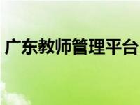 广东教师管理平台（广东教师信息系统入口）