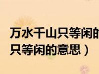 万水千山只等闲的意思是什么意思（万水千山只等闲的意思）