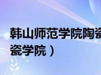 韩山师范学院陶瓷学院专业（韩山师范学院陶瓷学院）