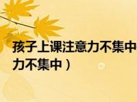 孩子上课注意力不集中是什么原因（一年级的孩子上课注意力不集中）