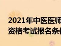 2021年中医医师资格证报考条件（中医医师资格考试报名条件）