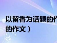 以留香为话题的作文素材初中（以留香为话题的作文）