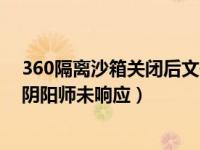 360隔离沙箱关闭后文件自动清理吗（360隔离沙箱打不开阴阳师未响应）