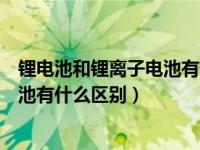 锂电池和锂离子电池有什么区别和联系（锂电池和锂离子电池有什么区别）