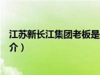 江苏新长江集团老板是谁（江苏新长江文化发展有限公司简介）