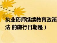 执业药师继续教育政策法规（执业药师继续教育管理试行办法 的施行日期是）