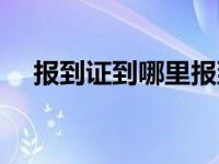 报到证到哪里报到（报到证去哪里报到）