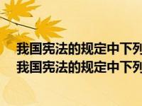 我国宪法的规定中下列哪项不属于公民的诉愿权内容?（在我国宪法的规定中下列哪项不属于公民的诉愿权内容）