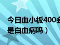 今日血小板400会是白血病吗（血小板400多是白血病吗）