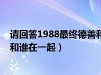 请回答1988最终德善和谁在一起了（请回答1988德善最后和谁在一起）