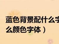 蓝色背景配什么字体颜色好看（蓝色背景配什么颜色字体）