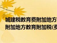 城建税教育费附加地方教育费附加减免政策（城建税教育费附加地方教育附加税(费)申报表）