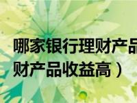 哪家银行理财产品收益高又安全（哪家银行理财产品收益高）