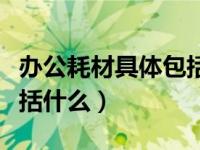 办公耗材具体包括什么东西（办公耗材具体包括什么）
