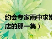 约会专家雨中求婚片段（约会专家朱雨辰在酒店的那一集）