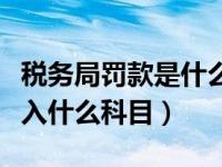 税务局罚款是什么标准（税务局的罚款应该记入什么科目）