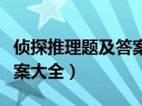 侦探推理题及答案大全解析（侦探推理题及答案大全）