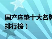 国产床垫十大名牌品牌排行榜（国产床垫品牌排行榜）