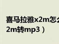 喜马拉雅x2m怎么转换mp3格式（喜马拉雅x2m转mp3）