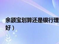 余额宝划算还是银行理财划算（余额宝和银行理财产品哪个好）