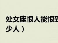 处女座恨人能恨到什么程度（我恨处女座有多少人）