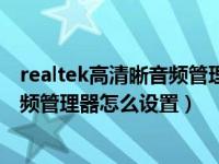 realtek高清晰音频管理器怎么设置耳麦（realtek高清晰音频管理器怎么设置）