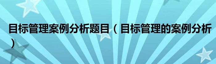 目标管理案例分析题目（目标管理的案例分析）