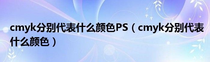 cmyk分别代表什么颜色PS（cmyk分别代表什么颜色）