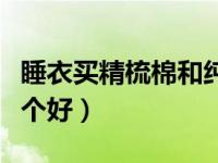 睡衣买精梳棉和纯棉哪个好（精梳棉和纯棉哪个好）