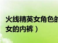 火线精英女角色的内裤是什么样的（火线精英女的内裤）