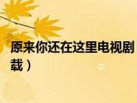 原来你还在这里电视剧 在线（原来你还在这里电视剧免费下载）