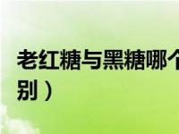 老红糖与黑糖哪个效果好（老红糖和黑糖的区别）