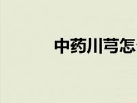 中药川芎怎么读（川芎怎么读）