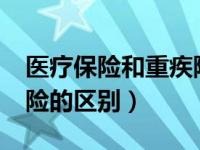 医疗保险和重疾险的区别?（医疗保险和重疾险的区别）