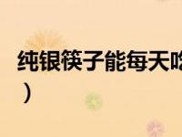 纯银筷子能每天吃饭用吗（银筷子吃饭的危害）