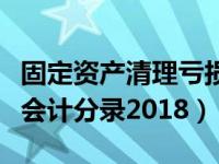 固定资产清理亏损的会计分录（固定资产清理会计分录2018）